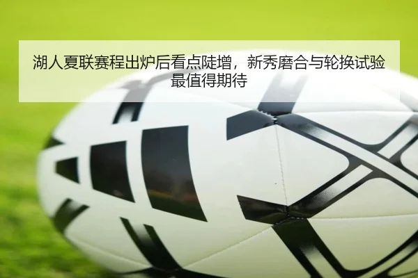 湖人夏联赛程出炉后看点陡增，新秀磨合与轮换试验最值得期待